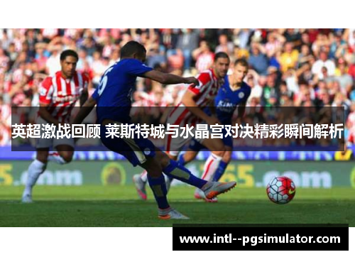 英超激战回顾 莱斯特城与水晶宫对决精彩瞬间解析 英超激战回顾 莱斯特城与水晶宫对决精彩瞬间解析