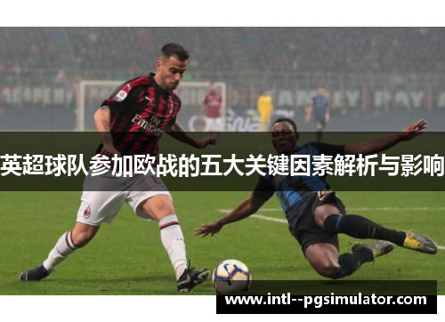 英超球队参加欧战的五大关键因素解析与影响 英超球队参加欧战的五大关键因素解析与影响