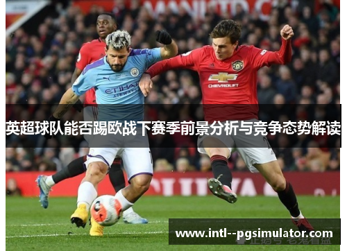英超球队能否踢欧战下赛季前景分析与竞争态势解读