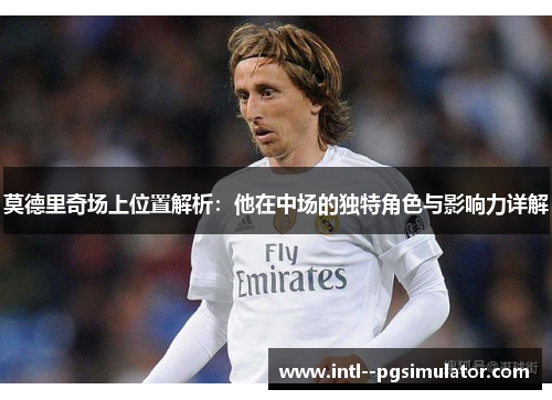 莫德里奇场上位置解析：他在中场的独特角色与影响力详解