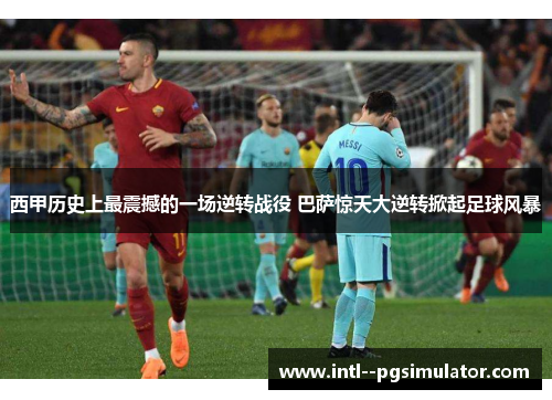 西甲历史上最震撼的一场逆转战役 巴萨惊天大逆转掀起足球风暴