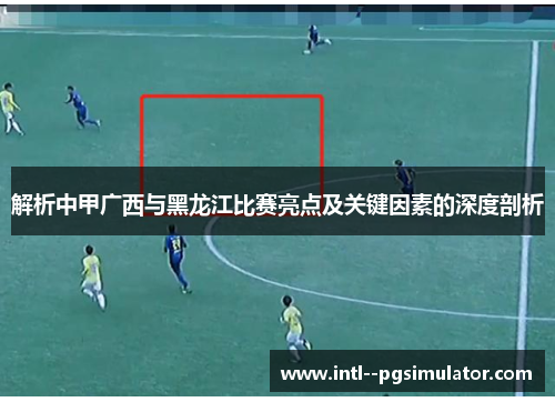 解析中甲广西与黑龙江比赛亮点及关键因素的深度剖析 解析中甲广西与黑龙江比赛亮点及关键因素的深度剖析