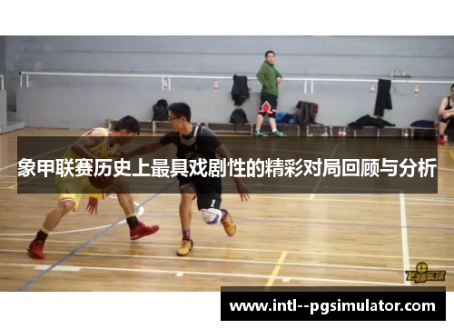 象甲联赛历史上最具戏剧性的精彩对局回顾与分析 象甲联赛历史上最具戏剧性的精彩对局回顾与分析