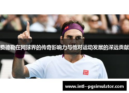 费德勒在网球界的传奇影响力与他对运动发展的深远贡献 费德勒在网球界的传奇影响力与他对运动发展的深远贡献