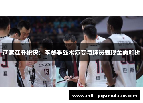 辽篮连胜秘诀:本赛季战术演变与球员表现全面解析 辽篮连胜秘诀:本赛季战术演变与球员表现全面解析