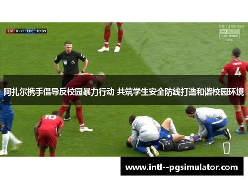 阿扎尔携手倡导反校园暴力行动 共筑学生安全防线打造和谐校园环境 阿扎尔携手倡导反校园暴力行动 共筑学生安全防线打造和谐校园环境