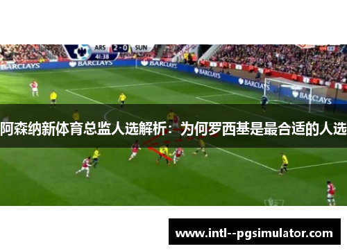 阿森纳新体育总监人选解析：为何罗西基是最合适的人选