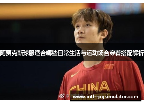 阿贾克斯球服适合哪些日常生活与运动场合穿着搭配解析 阿贾克斯球服适合哪些日常生活与运动场合穿着搭配解析