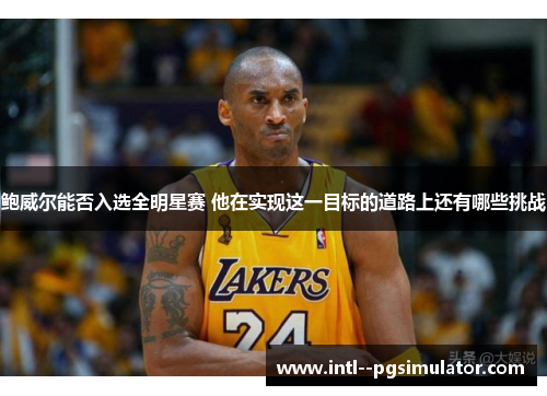 鲍威尔能否入选全明星赛 他在实现这一目标的道路上还有哪些挑战 鲍威尔能否入选全明星赛 他在实现这一目标的道路上还有哪些挑战