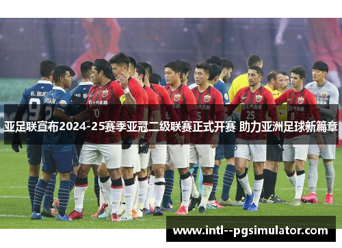 亚足联宣布2024-25赛季亚冠二级联赛正式开赛 助力亚洲足球新篇章