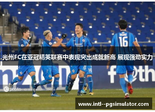 光州FC在亚冠精英联赛中表现突出成就新高 展现强劲实力 光州FC在亚冠精英联赛中表现突出成就新高 展现强劲实力