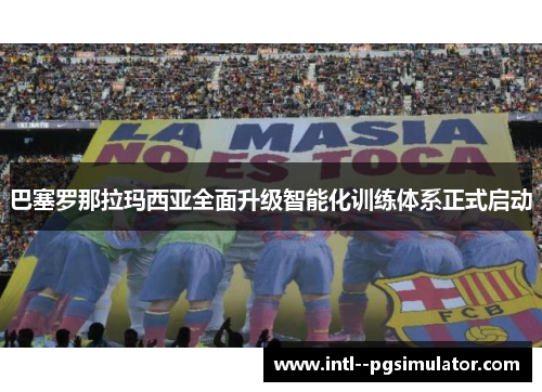 巴塞罗那拉玛西亚全面升级智能化训练体系正式启动