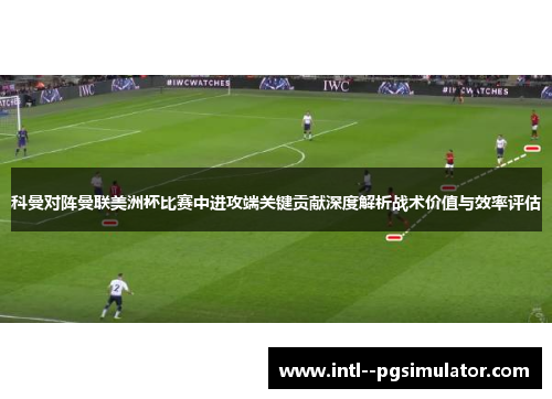 科曼对阵曼联美洲杯比赛中进攻端关键贡献深度解析战术价值与效率评估