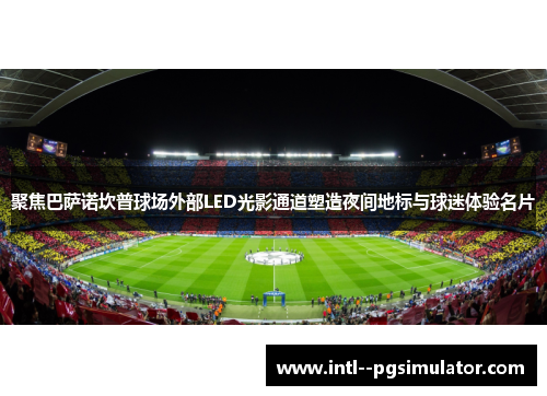聚焦巴萨诺坎普球场外部LED光影通道塑造夜间地标与球迷体验名片