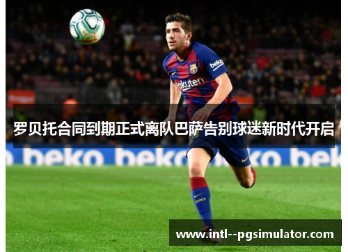 罗贝托合同到期正式离队巴萨告别球迷新时代开启