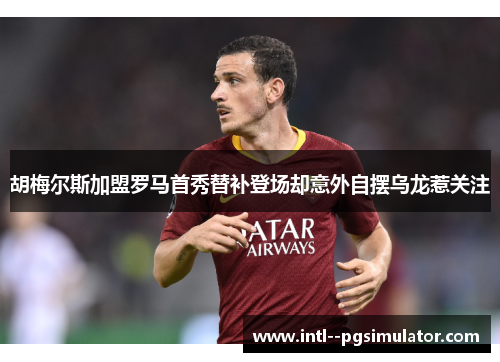 胡梅尔斯加盟罗马首秀替补登场却意外自摆乌龙惹关注 胡梅尔斯加盟罗马首秀替补登场却意外自摆乌龙惹关注