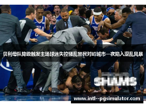 贝利母队降级触发主场球迷失控骚乱警民对峙城市一夜陷入混乱风暴 贝利母队降级触发主场球迷失控骚乱警民对峙城市一夜陷入混乱风暴