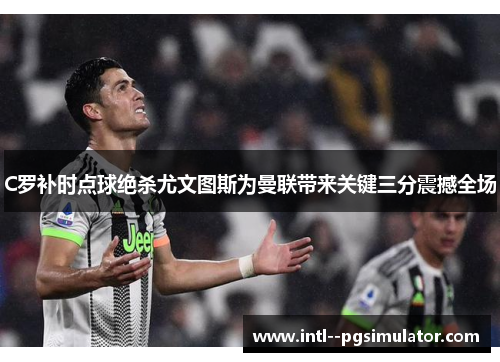 C罗补时点球绝杀尤文图斯为曼联带来关键三分震撼全场 C罗补时点球绝杀尤文图斯为曼联带来关键三分震撼全场