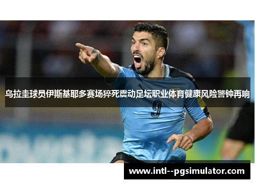 乌拉圭球员伊斯基耶多赛场猝死震动足坛职业体育健康风险警钟再响 乌拉圭球员伊斯基耶多赛场猝死震动足坛职业体育健康风险警钟再响
