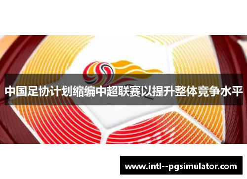 中国足协计划缩编中超联赛以提升整体竞争水平 中国足协计划缩编中超联赛以提升整体竞争水平
