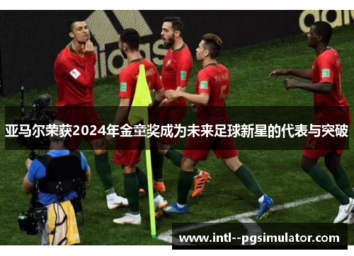亚马尔荣获2024年金童奖成为未来足球新星的代表与突破 亚马尔荣获2024年金童奖成为未来足球新星的代表与突破