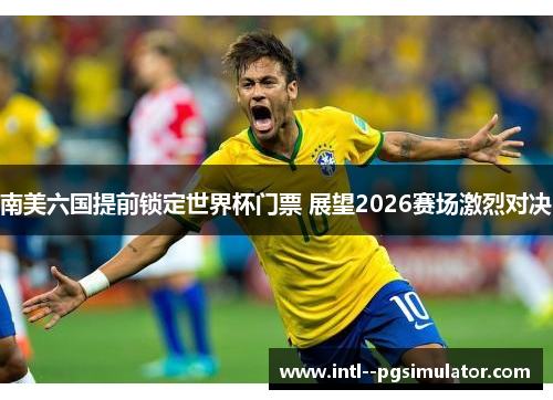 南美六国提前锁定世界杯门票 展望2026赛场激烈对决 南美六国提前锁定世界杯门票 展望2026赛场激烈对决