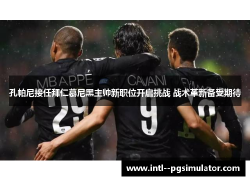 孔帕尼接任拜仁慕尼黑主帅新职位开启挑战 战术革新备受期待