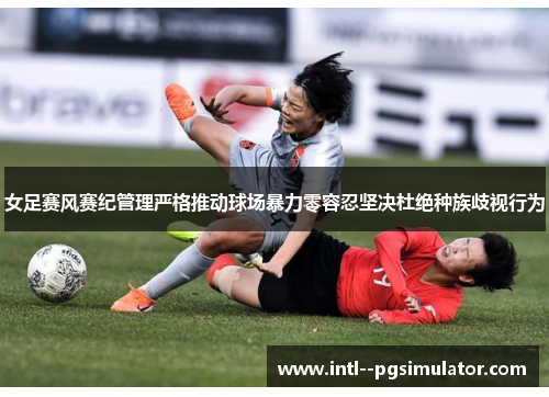 女足赛风赛纪管理严格推动球场暴力零容忍坚决杜绝种族歧视行为