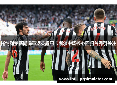 托纳利禁赛期满重返英超纽卡斯尔中场核心回归首秀引关注