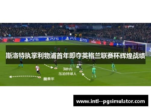 斯洛特执掌利物浦首年即夺英格兰联赛杯辉煌战绩