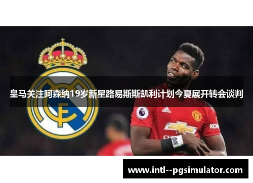 皇马关注阿森纳19岁新星路易斯斯凯利计划今夏展开转会谈判