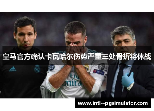 皇马官方确认卡瓦哈尔伤势严重三处骨折将休战