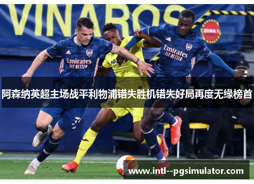 阿森纳英超主场战平利物浦错失胜机错失好局再度无缘榜首
