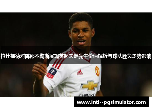 拉什福德对阵那不勒斯展现英超关键先生价值解析与球队胜负走势影响