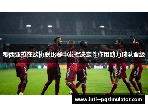 穆西亚拉在欧协联比赛中发挥决定性作用助力球队晋级 穆西亚拉在欧协联比赛中发挥决定性作用助力球队晋级