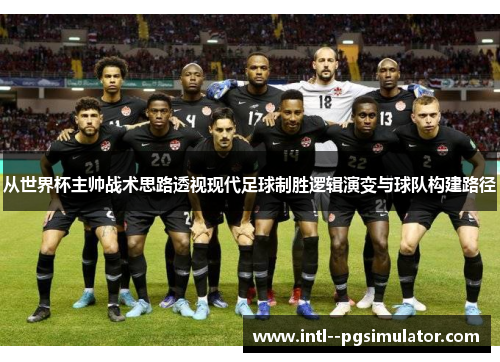 从世界杯主帅战术思路透视现代足球制胜逻辑演变与球队构建路径 从世界杯主帅战术思路透视现代足球制胜逻辑演变与球队构建路径