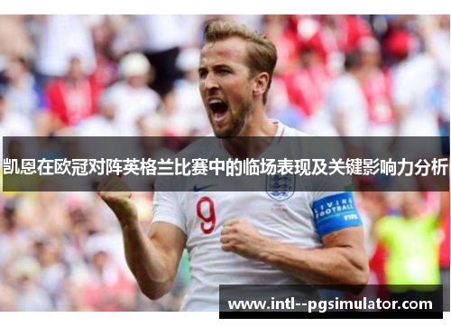 凯恩在欧冠对阵英格兰比赛中的临场表现及关键影响力分析