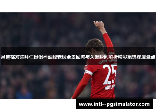 吕迪格对阵拜仁世俱杯巅峰表现全景回顾与关键瞬间解析精彩集锦深度盘点