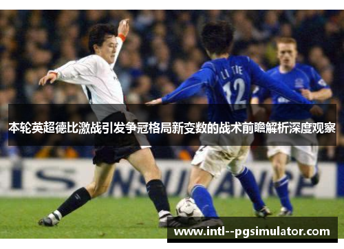 本轮英超德比激战引发争冠格局新变数的战术前瞻解析深度观察 本轮英超德比激战引发争冠格局新变数的战术前瞻解析深度观察