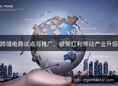 跨境电商试点与推广,政策红利带动产业升级 跨境电商试点与推广,政策红利带动产业升级