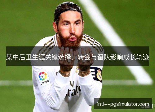 某中后卫生涯关键选择，转会与留队影响成长轨迹