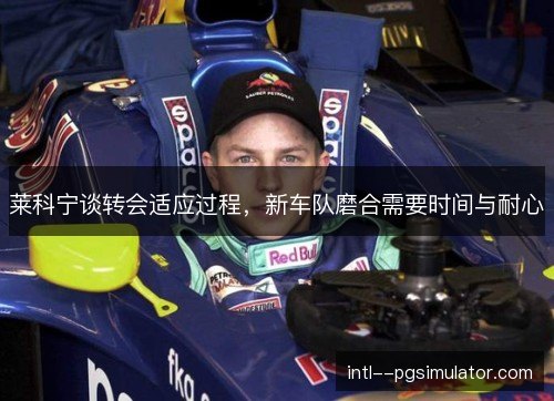 莱科宁谈转会适应过程，新车队磨合需要时间与耐心