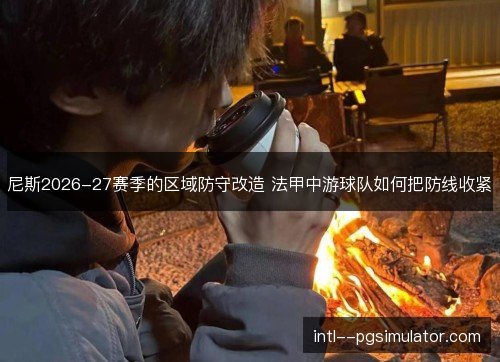 尼斯2026-27赛季的区域防守改造 法甲中游球队如何把防线收紧 尼斯2026-27赛季的区域防守改造 法甲中游球队如何把防线收紧